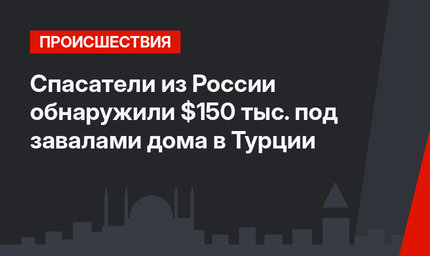 Спасатели из России обнаружили $150 тыс. под завалами дома в Турции