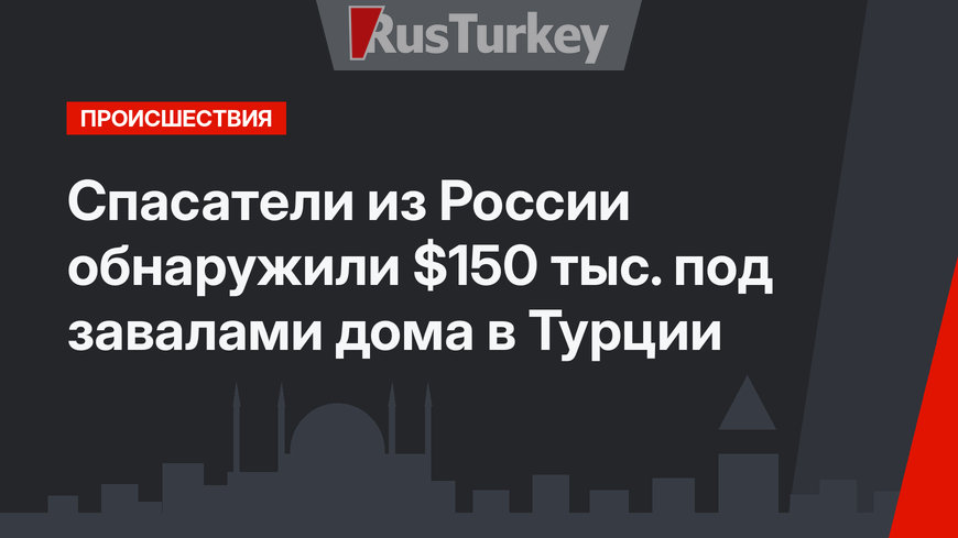 Спасатели из России обнаружили $150 тыс. под завалами дома в Турции