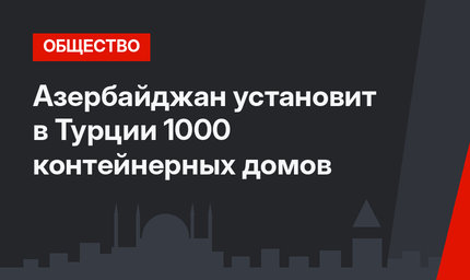 Азербайджан установит в Турции 1000 контейнерных домов