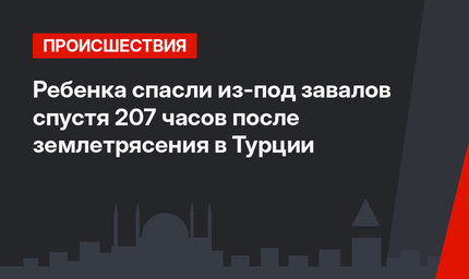 Ребенка спасли из-под завалов спустя 207 часов после землетрясения в Турции