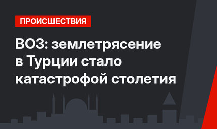 ВОЗ: землетрясение в Турции стало катастрофой столетия
