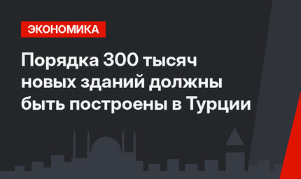 Порядка 300 тысяч новых зданий должны быть построены в Турции