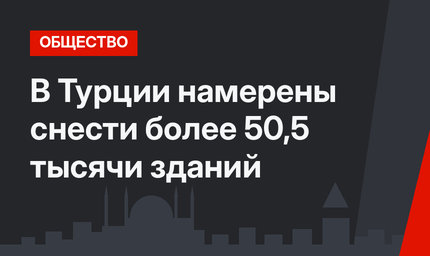 В Турции намерены снести более 50,5 тысячи зданий 