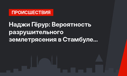 Наджи Гёрур: Вероятность разрушительного землетрясения в Стамбуле выросла до 80%.