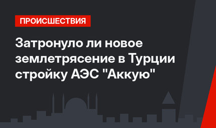 Затронуло ли новое землетрясение в Турции стройку АЭС "Аккую"