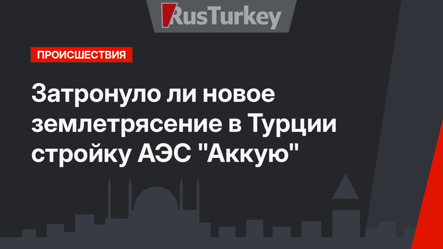 Затронуло ли новое землетрясение в Турции стройку АЭС "Аккую"
