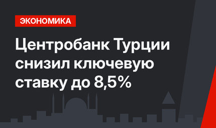 Центробанк Турции снизил ключевую ставку до 8,5%