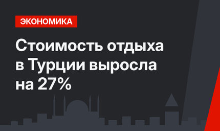 Стоимость отдыха в Турции выросла на 27%