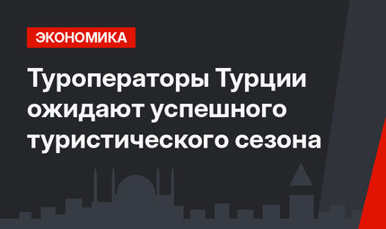 Туроператоры Турции ожидают успешного туристического сезона