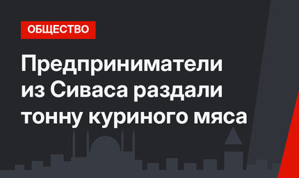 Предприниматели из Сиваса раздали тонну куриного мяса