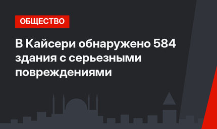 В Кайсери обнаружено 584 здания с серьезными повреждениями 