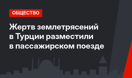 Жертв землетрясений в Турции разместили в пассажирском поезде