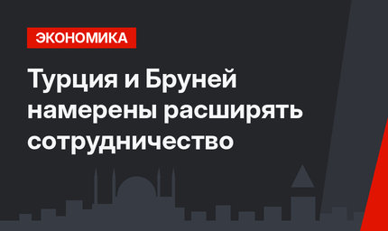 Турция и Бруней намерены расширять сотрудничество