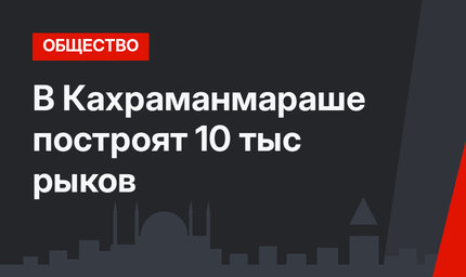  В Кахраманмараше построят 10 тыс рыков