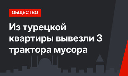 Из турецкой квартиры вывезли 3 трактора мусора
