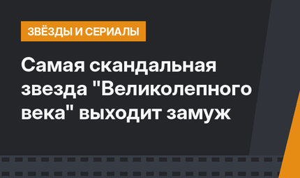 Самая скандальная звезда "Великолепного века" выходит замуж