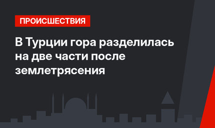 В Турции гора разделилась на две части после землетрясения