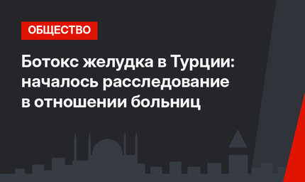 Ботокс желудка в Турции: началось расследование в отношении больниц