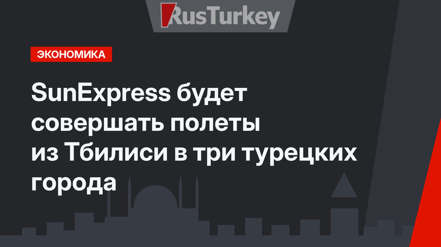 SunExpress будет совершать полеты из Тбилиси в три турецких города