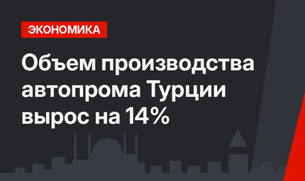 Объем производства автопрома Турции вырос на 14%