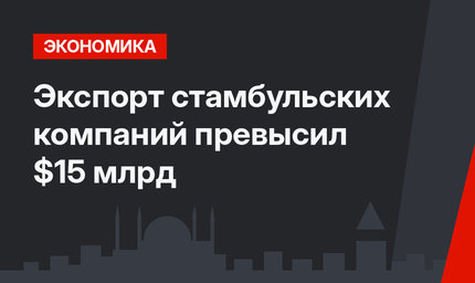 Экспорт стамбульских компаний превысил $15 млрд