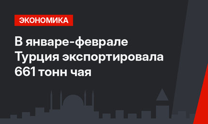 В январе-феврале Турция экспортировала 661 тонн чая