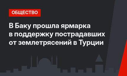 В Баку прошла ярмарка в поддержку пострадавших от землетрясений в Турции