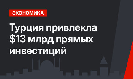 Турция  привлекла   $13 млрд прямых инвестиций 