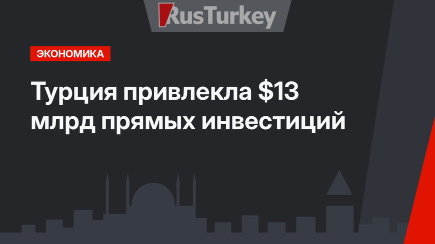 Турция  привлекла   $13 млрд прямых инвестиций 