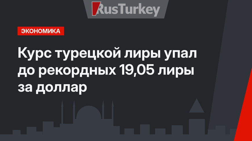 Курс турецкой лиры упал до рекордных 19,05 лиры за доллар