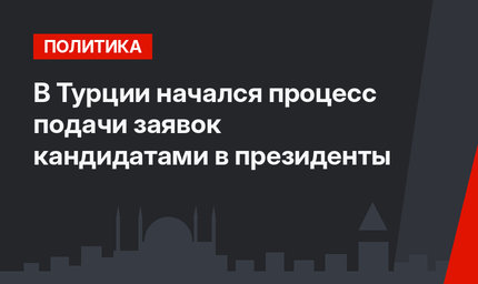 В Турции начался процесс подачи заявок кандидатами в президенты