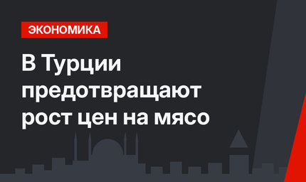 В Турции предотвращают рост цен на мясо