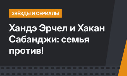 Хандэ Эрчел и Хакан Сабанджи: семья против!