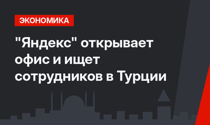 "Яндекс" открывает офис и ищет сотрудников  в Турции 