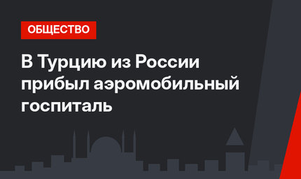 В Турцию из России  прибыл аэромобильный госпиталь