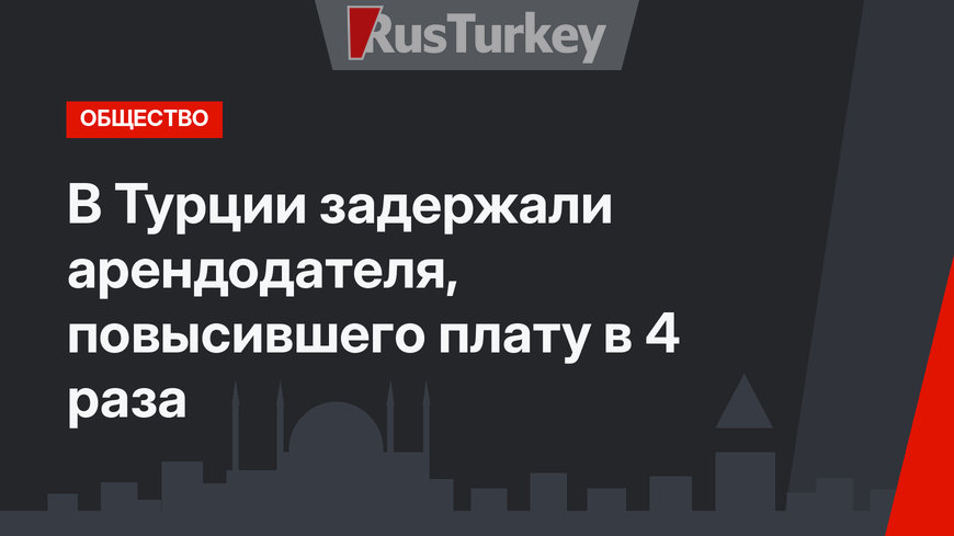 В Турции задержали арендодателя, повысившего плату в 4 раза