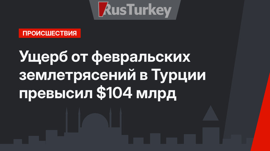Ущерб от февральских землетрясений в Турции превысил $104 млрд
