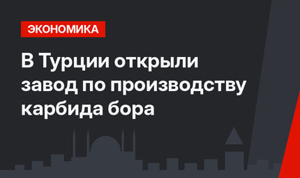 В Турции открыли завод по производству карбида бора