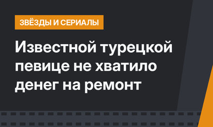Известной турецкой певице не хватило денег на ремонт
