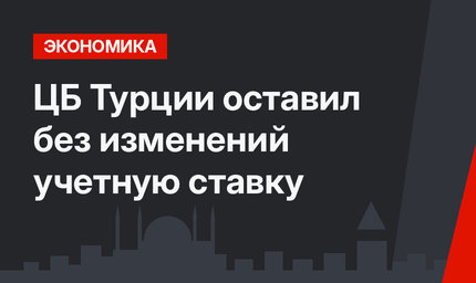 ЦБ Турции оставил без изменений учетную ставку