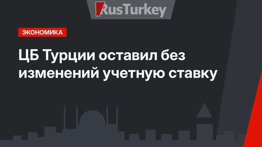ЦБ Турции оставил без изменений учетную ставку
