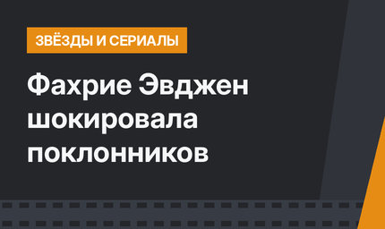 Фахрие Эвджен шокировала поклонников