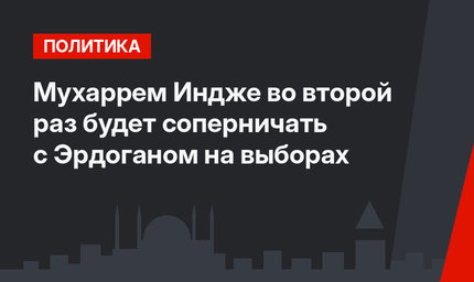 Мухаррем Индже во второй раз будет соперничать с Эрдоганом на выборах