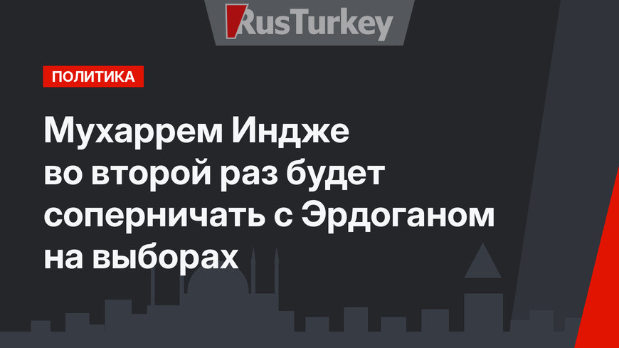 Мухаррем Индже во второй раз будет соперничать с Эрдоганом на выборах