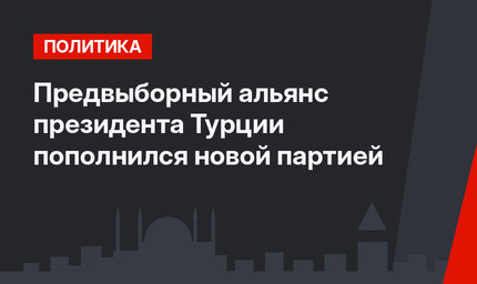 Предвыборный альянс президента Турции пополнился новой партией