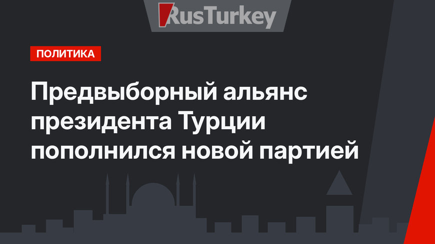 Предвыборный альянс президента Турции пополнился новой партией