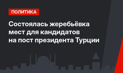Состоялась жеребьёвка мест для кандидатов на пост президента  Турции