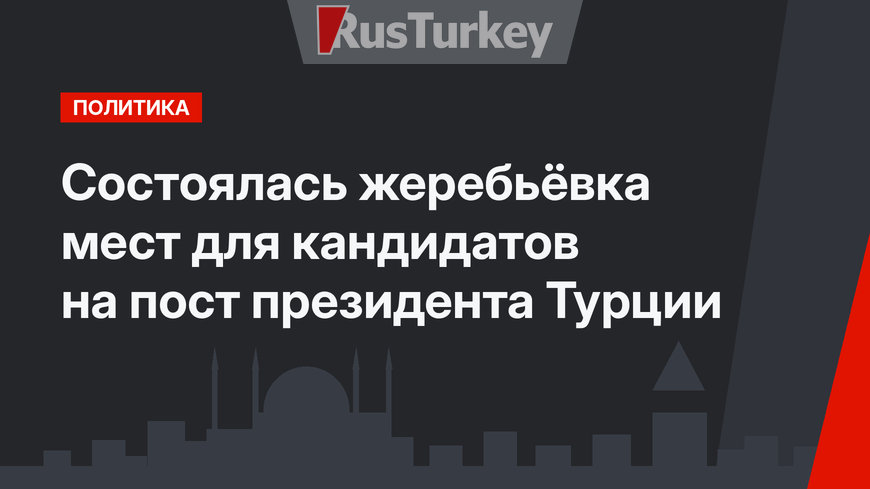 Состоялась жеребьёвка мест для кандидатов на пост президента  Турции