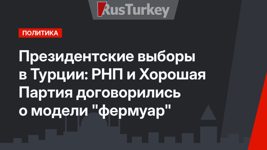 Президентские выборы в Турции: РНП и Хорошая Партия договорились о модели "фермуар" 