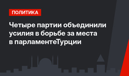 Четыре партии объединили усилия в борьбе за места в парламентеТурции
